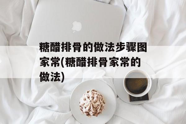 糖醋排骨的做法步骤图家常(糖醋排骨家常的做法)-第1张图片-