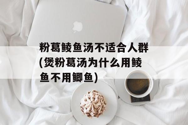 粉葛鲮鱼汤不适合人群(煲粉葛汤为什么用鲮鱼不用鲫鱼)-第1张图片-