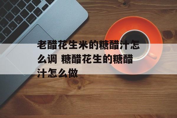 老醋花生米的糖醋汁怎么调 糖醋花生的糖醋汁怎么做-第1张图片-