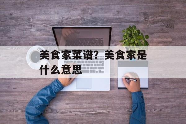 美食家菜谱？美食家是什么意思-第1张图片-