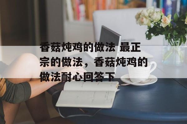 香菇炖鸡的做法 最正宗的做法，香菇炖鸡的做法耐心回答下-第1张图片-