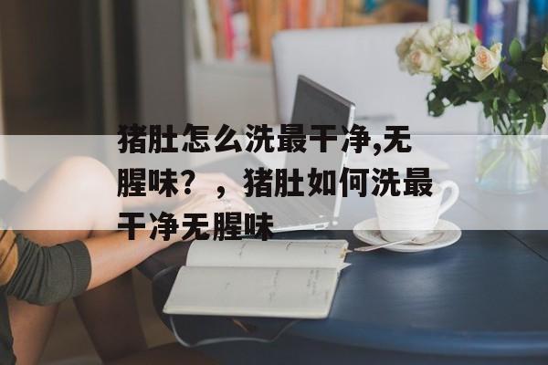 猪肚怎么洗最干净,无腥味？，猪肚如何洗最干净无腥味-第1张图片-