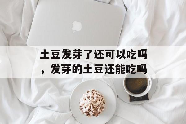 土豆发芽了还可以吃吗，发芽的土豆还能吃吗-第1张图片-