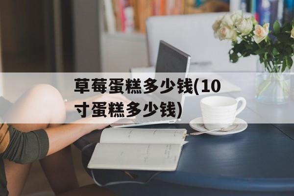草莓蛋糕多少钱(10寸蛋糕多少钱)-第1张图片-