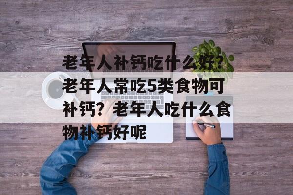 老年人补钙吃什么好？老年人常吃5类食物可补钙？老年人吃什么食物补钙好呢-第1张图片-