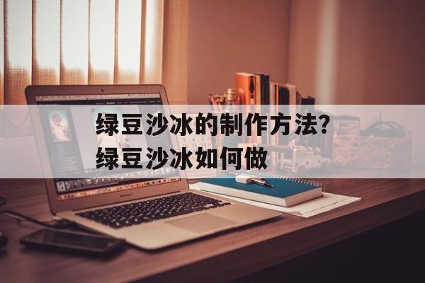 绿豆沙冰的制作方法？绿豆沙冰如何做-第1张图片-