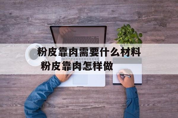粉皮靠肉需要什么材料 粉皮靠肉怎样做-第1张图片-