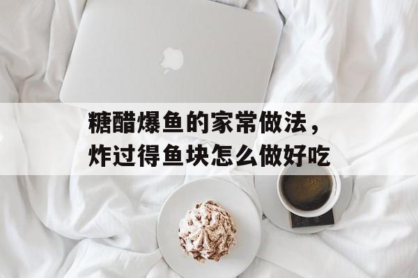 糖醋爆鱼的家常做法，炸过得鱼块怎么做好吃-第1张图片-