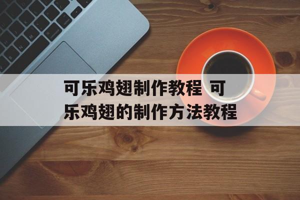 可乐鸡翅制作教程 可乐鸡翅的制作方法教程-第1张图片-