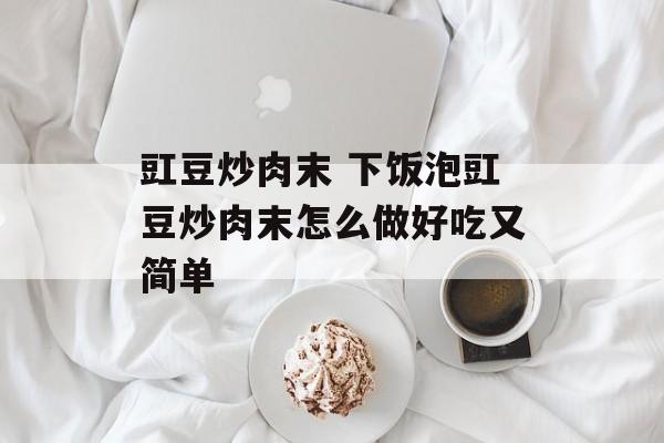 豇豆炒肉末 下饭泡豇豆炒肉末怎么做好吃又简单-第1张图片-