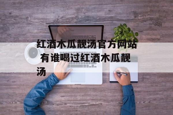 红酒木瓜靓汤官方网站 有谁喝过红酒木瓜靓汤-第1张图片-