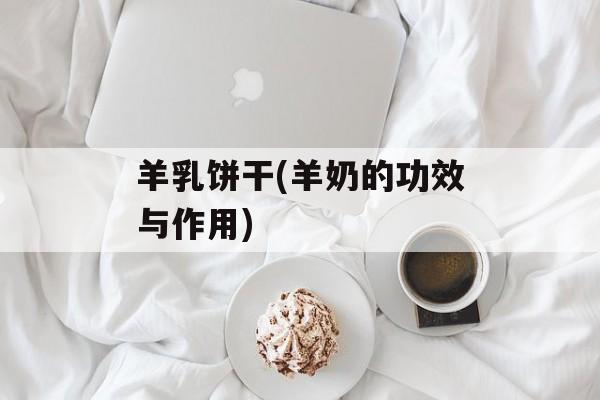 羊乳饼干(羊奶的功效与作用)-第1张图片-