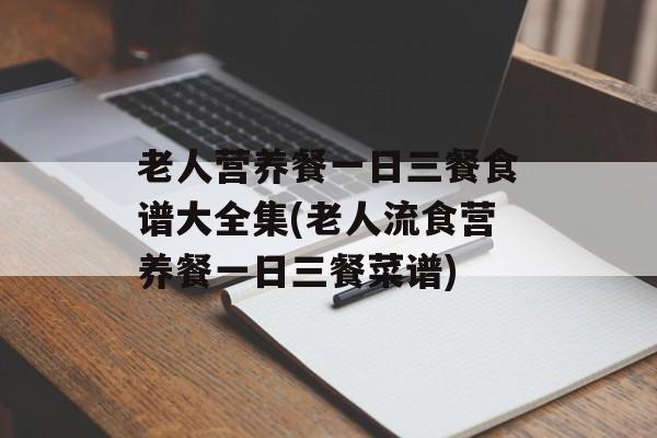 老人营养餐一日三餐食谱大全集(老人流食营养餐一日三餐菜谱)-第1张图片-