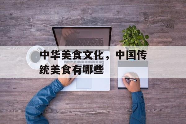 中华美食文化，中国传统美食有哪些-第1张图片-