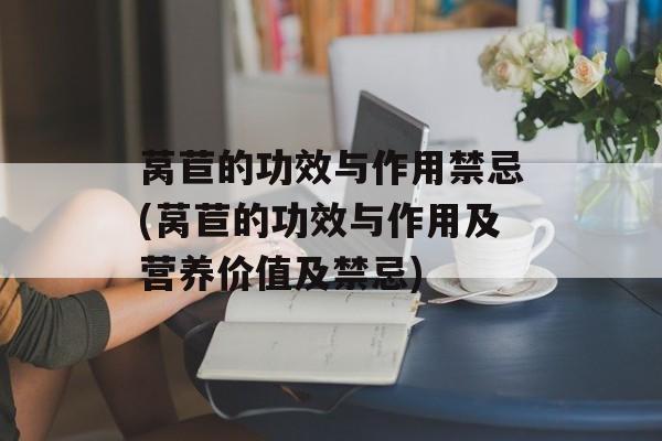 莴苣的功效与作用禁忌(莴苣的功效与作用及营养价值及禁忌)-第1张图片-