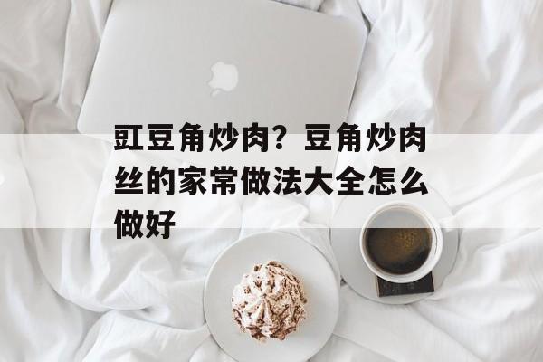 豇豆角炒肉？豆角炒肉丝的家常做法大全怎么做好-第1张图片-