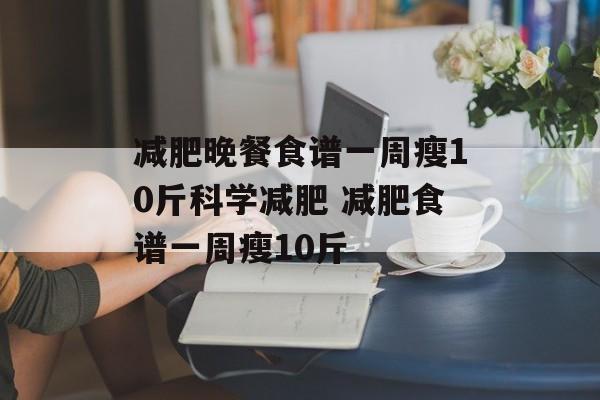 减肥晚餐食谱一周瘦10斤科学减肥 减肥食谱一周瘦10斤-第1张图片-