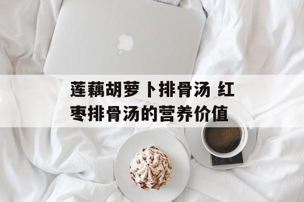 莲藕胡萝卜排骨汤 红枣排骨汤的营养价值-第1张图片-