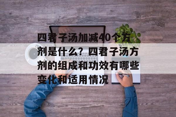 四君子汤加减40个方剂是什么？四君子汤方剂的组成和功效有哪些变化和适用情况-第1张图片-