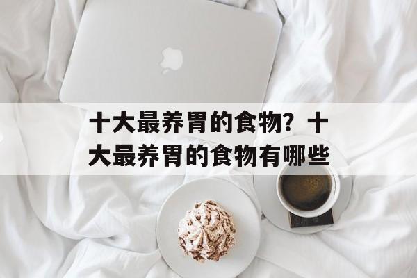 十大最养胃的食物？十大最养胃的食物有哪些-第1张图片-