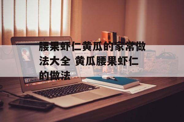 腰果虾仁黄瓜的家常做法大全 黄瓜腰果虾仁的做法-第1张图片-