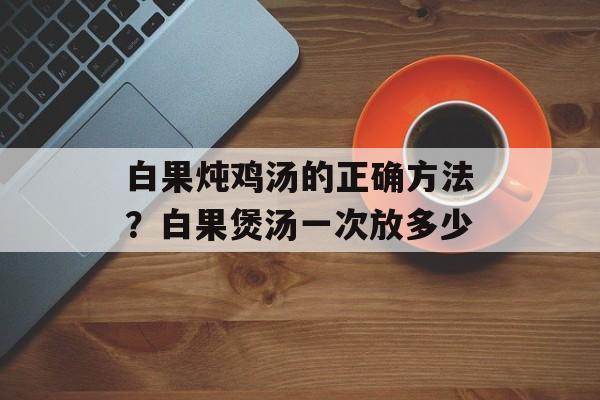 白果炖鸡汤的正确方法？白果煲汤一次放多少-第1张图片-