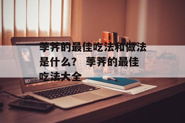 荸荠的最佳吃法和做法是什么？ 荸荠的最佳吃法大全-第1张图片-
