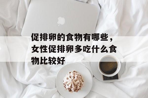 促排卵的食物有哪些，女性促排卵多吃什么食物比较好-第1张图片-
