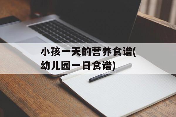 小孩一天的营养食谱(幼儿园一日食谱)-第1张图片-