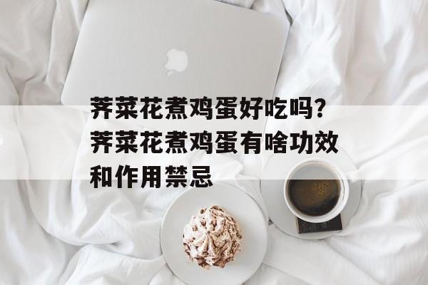 荠菜花煮鸡蛋好吃吗？荠菜花煮鸡蛋有啥功效和作用禁忌-第1张图片-