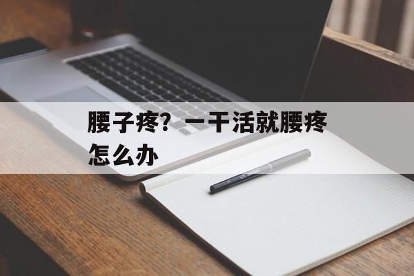腰子疼？一干活就腰疼怎么办-第1张图片-