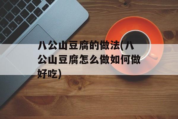 八公山豆腐的做法(八公山豆腐怎么做如何做好吃)-第1张图片-