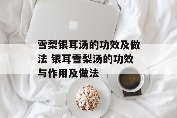 雪梨银耳汤的功效及做法 银耳雪梨汤的功效与作用及做法-第1张图片-