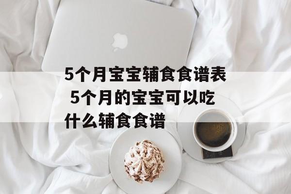 5个月宝宝辅食食谱表 5个月的宝宝可以吃什么辅食食谱-第1张图片-