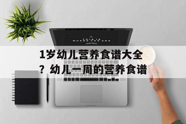 1岁幼儿营养食谱大全？幼儿一周的营养食谱-第1张图片-