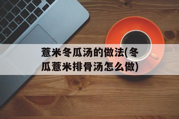 薏米冬瓜汤的做法(冬瓜薏米排骨汤怎么做)-第1张图片-