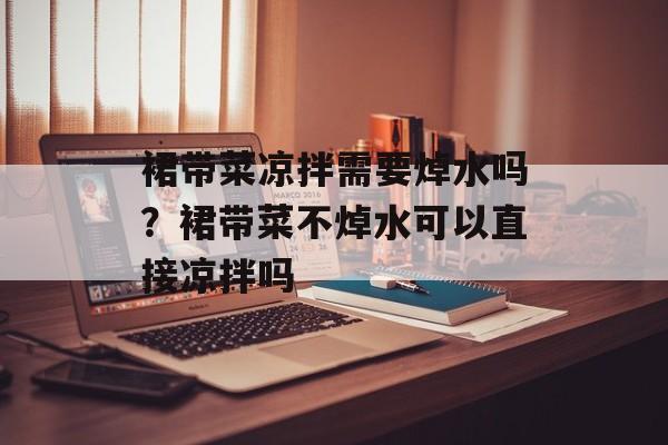 裙带菜凉拌需要焯水吗？裙带菜不焯水可以直接凉拌吗-第1张图片-