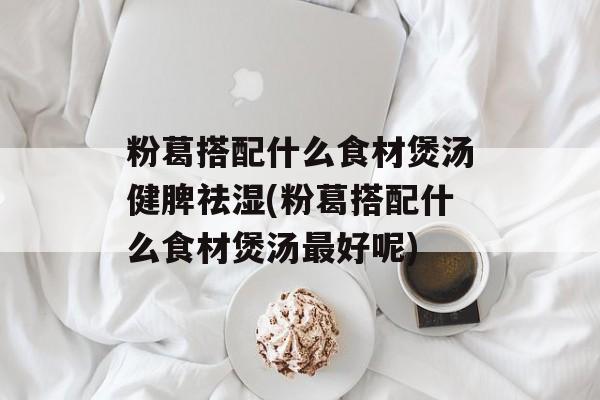 粉葛搭配什么食材煲汤健脾祛湿(粉葛搭配什么食材煲汤最好呢)-第1张图片-