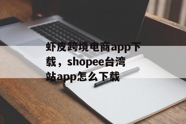 虾皮跨境电商app下载，shopee台湾站app怎么下载-第1张图片-