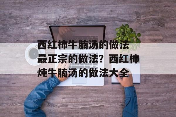 西红柿牛腩汤的做法 最正宗的做法？西红柿炖牛腩汤的做法大全-第1张图片-