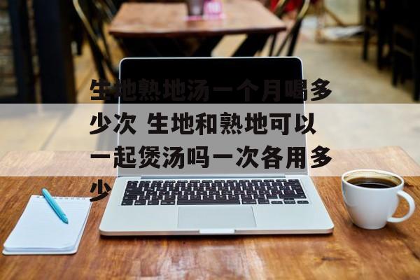 生地熟地汤一个月喝多少次 生地和熟地可以一起煲汤吗一次各用多少-第1张图片-