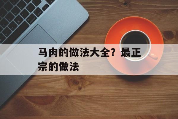 马肉的做法大全？最正宗的做法-第1张图片-