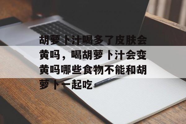 胡萝卜汁喝多了皮肤会黄吗，喝胡萝卜汁会变黄吗哪些食物不能和胡萝卜一起吃-第1张图片-