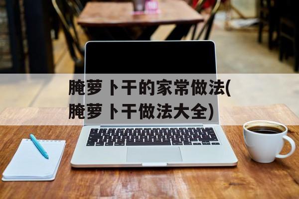 腌萝卜干的家常做法(腌萝卜干做法大全)-第1张图片-