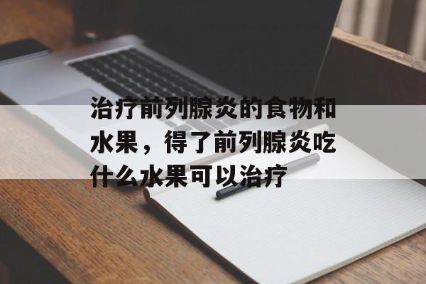 治疗前列腺炎的食物和水果，得了前列腺炎吃什么水果可以治疗-第1张图片-