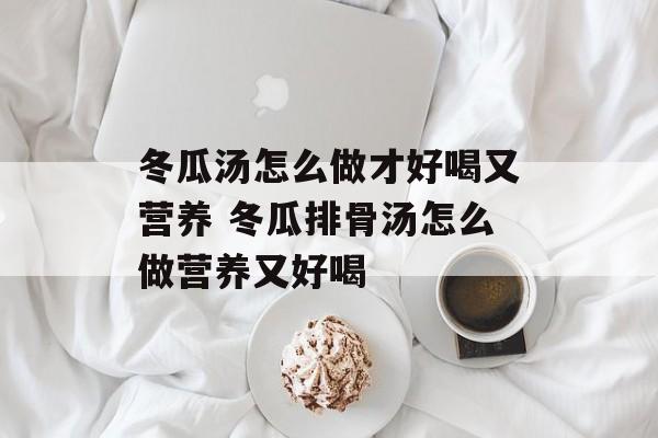 冬瓜汤怎么做才好喝又营养 冬瓜排骨汤怎么做营养又好喝-第1张图片-