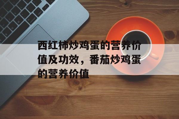 西红柿炒鸡蛋的营养价值及功效，番茄炒鸡蛋的营养价值-第1张图片-