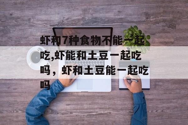 虾和7种食物不能一起吃,虾能和土豆一起吃吗，虾和土豆能一起吃吗-第1张图片-