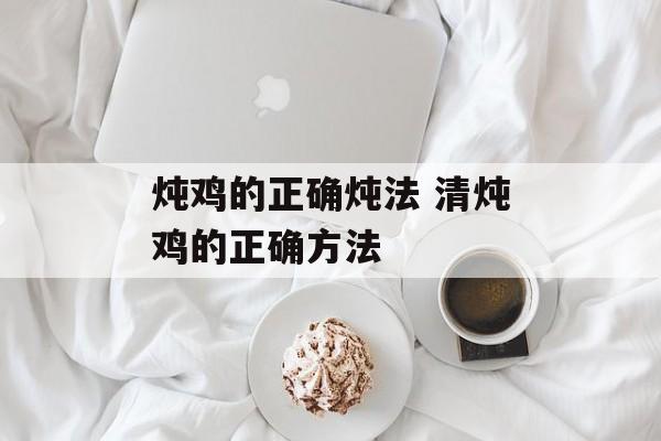 炖鸡的正确炖法 清炖鸡的正确方法-第1张图片-