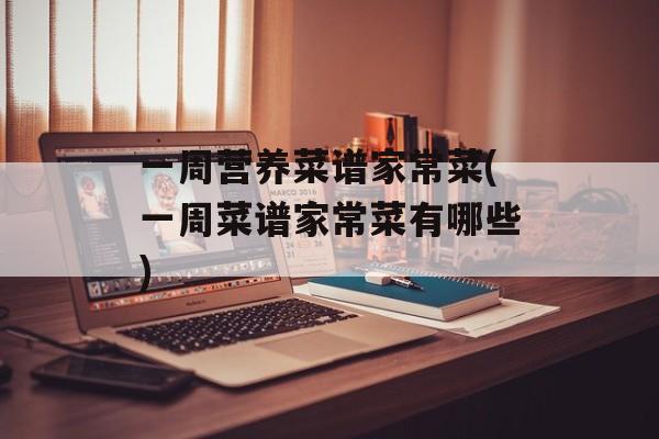 一周营养菜谱家常菜(一周菜谱家常菜有哪些)-第1张图片-